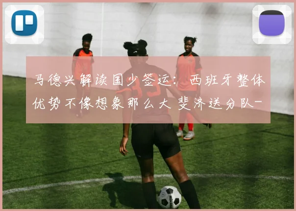 马德兴解读国少签运:西班牙整体优势不像想象那么大 斐济送分队
