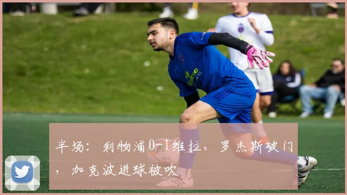 半场：利物浦0-1维拉，罗杰斯破门，加克波进球被吹
