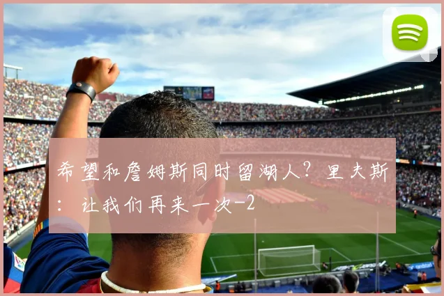 希望和詹姆斯同时留湖人?里夫斯:让我们再来一次