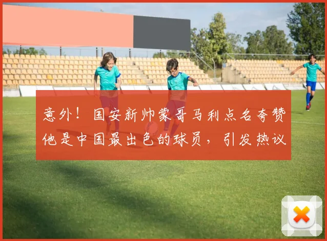 意外！国安新帅蒙哥马利点名夸赞他是中国最出色的球员，引发热议