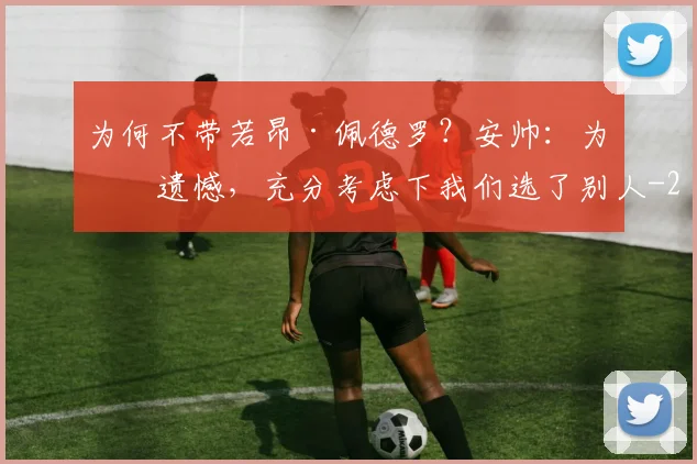 为何不带若昂·佩德罗?安帅:为他遗憾,充分考虑下我们选了别人