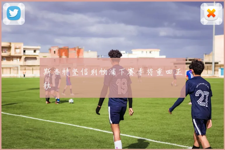斯洛特坚信利物浦下赛季将重回正轨