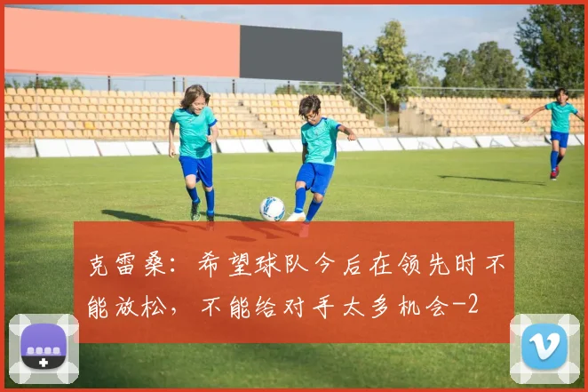 克雷桑：希望球队今后在领先时不能放松，不能给对手太多机会