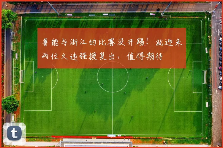 鲁能与浙江的比赛没开踢！就迎来两位久违强援复出，值得期待