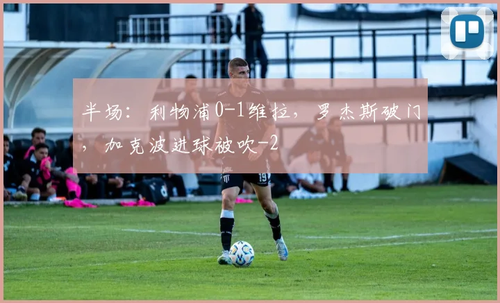 半场:利物浦0-1维拉,罗杰斯破门,加克波进球被吹