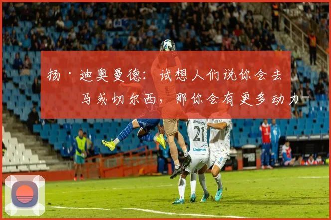 扬·迪奥曼德:试想人们说你会去皇马或切尔西,那你会有更多动力