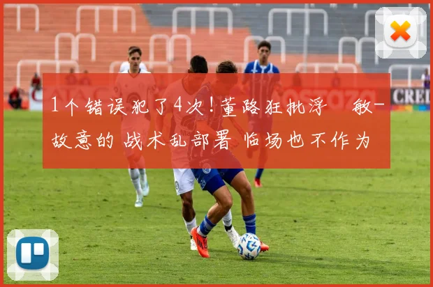 1个错误犯了4次!董路狂批浮嶋敏-故意的 战术乱部署 临场也不作为_网易订阅