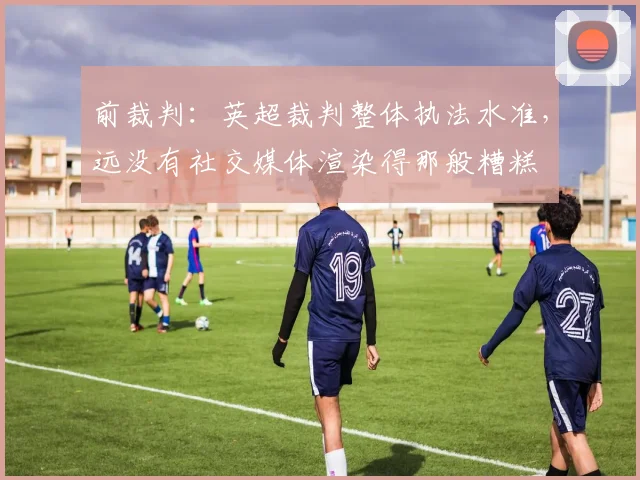前裁判：英超裁判整体执法水准，远没有社交媒体渲染得那般糟糕