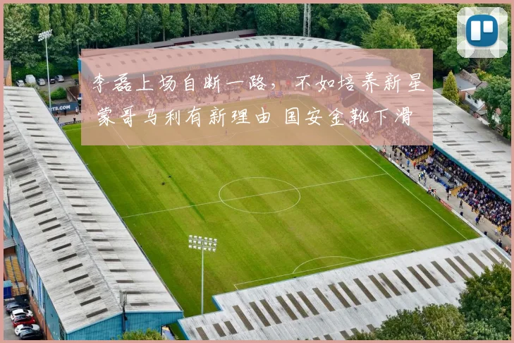 李磊上场自断一路，不如培养新星 蒙哥马利有新理由 国安金靴下滑