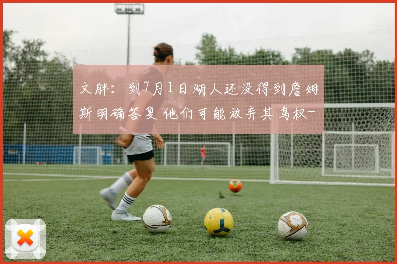 文胖：到7月1日湖人还没得到詹姆斯明确答复 他们可能放弃其鸟权