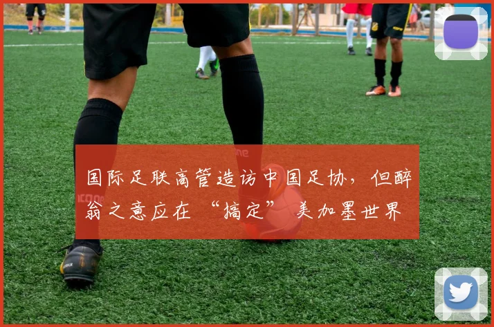 国际足联高管造访中国足协，但醉翁之意应在 “搞定” 美加墨世界杯媒体版权_1