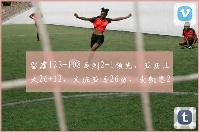 雷霆123-108马刺2-1领先，亚历山大26+12，文班亚马26分，麦凯恩24分