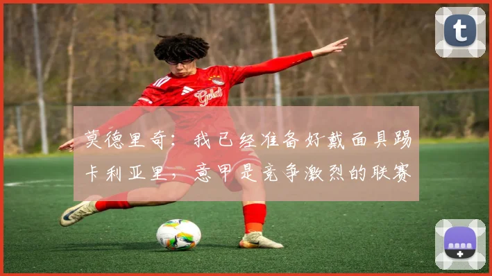 莫德里奇：我已经准备好戴面具踢卡利亚里，意甲是竞争激烈的联赛