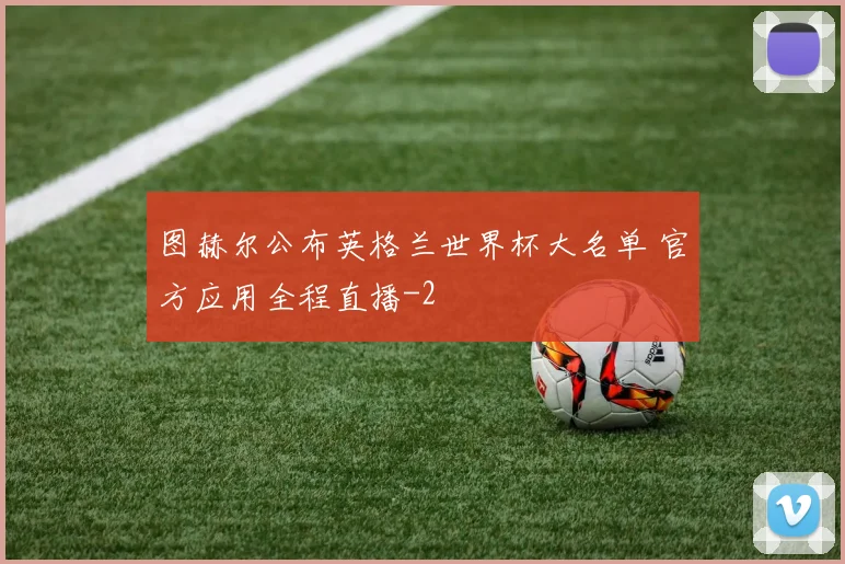 图赫尔公布英格兰世界杯大名单 官方应用全程直播