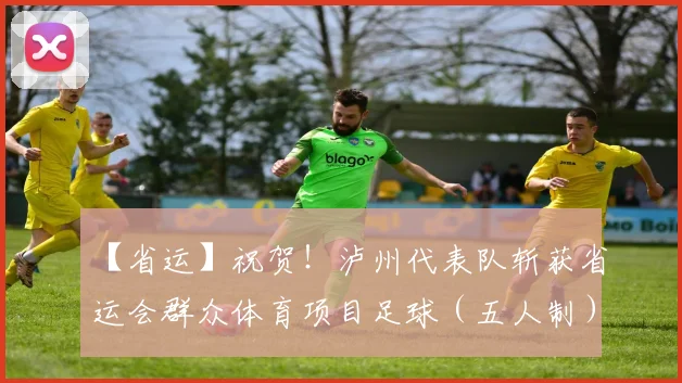 【省运】祝贺！泸州代表队斩获省运会群众体育项目足球（五人制）乙组亚军
