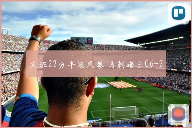 文班22分半场风暴 马刺逼出G6