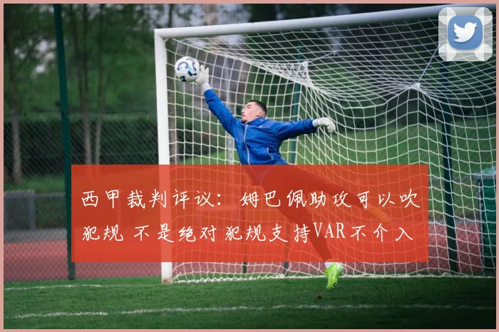 西甲裁判评议:姆巴佩助攻可以吹犯规 不是绝对犯规支持VAR不介入