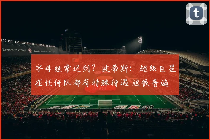 字母经常迟到？波蒂斯：超级巨星在任何队都有特殊待遇 这很普遍