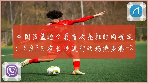 中国男篮迎今夏首次亮相时间确定：6月3日在长沙进行两场热身赛