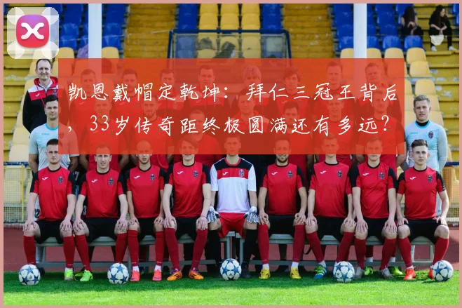凯恩戴帽定乾坤：拜仁三冠王背后，33岁传奇距终极圆满还有多远？