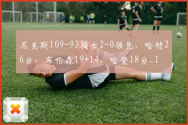 尼克斯109-93骑士2-0领先，哈特26分，布伦森19+14，哈登18分_1